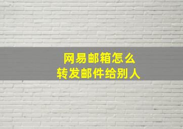 网易邮箱怎么转发邮件给别人