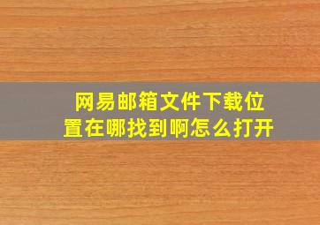 网易邮箱文件下载位置在哪找到啊怎么打开