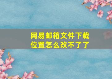 网易邮箱文件下载位置怎么改不了了