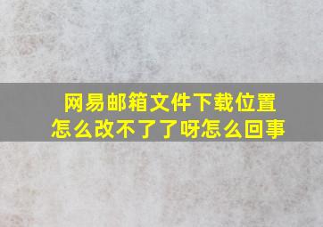 网易邮箱文件下载位置怎么改不了了呀怎么回事