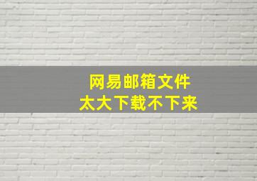 网易邮箱文件太大下载不下来