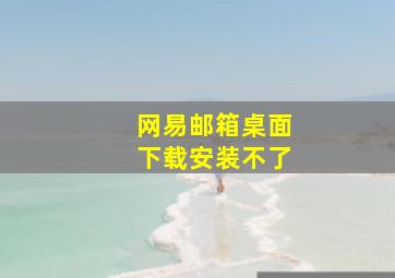 网易邮箱桌面下载安装不了