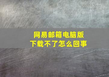 网易邮箱电脑版下载不了怎么回事