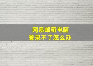 网易邮箱电脑登录不了怎么办