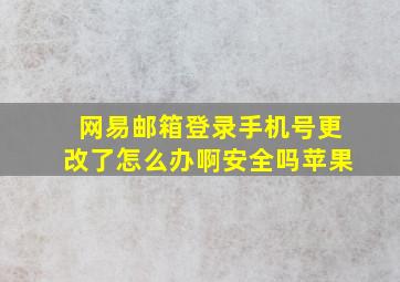 网易邮箱登录手机号更改了怎么办啊安全吗苹果