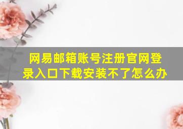 网易邮箱账号注册官网登录入口下载安装不了怎么办