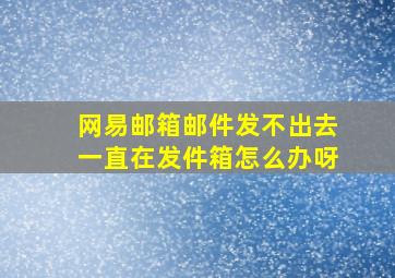 网易邮箱邮件发不出去一直在发件箱怎么办呀