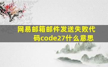 网易邮箱邮件发送失败代码code27什么意思