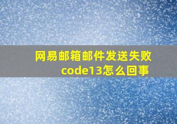 网易邮箱邮件发送失败code13怎么回事