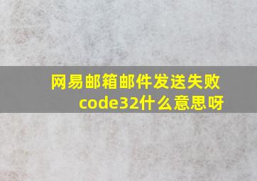 网易邮箱邮件发送失败code32什么意思呀