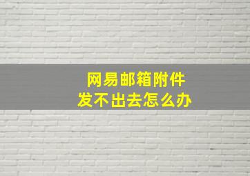 网易邮箱附件发不出去怎么办