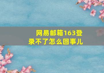 网易邮箱163登录不了怎么回事儿