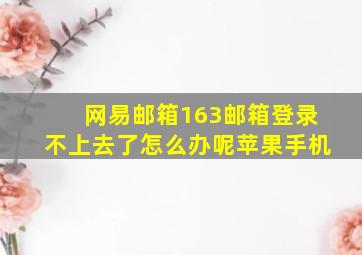 网易邮箱163邮箱登录不上去了怎么办呢苹果手机