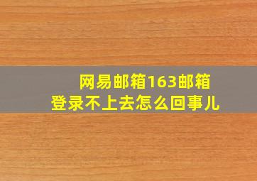 网易邮箱163邮箱登录不上去怎么回事儿