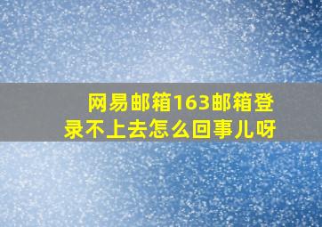 网易邮箱163邮箱登录不上去怎么回事儿呀