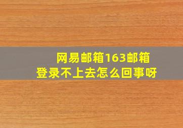 网易邮箱163邮箱登录不上去怎么回事呀