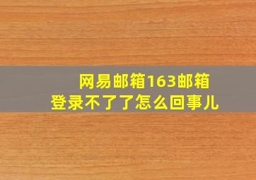 网易邮箱163邮箱登录不了了怎么回事儿