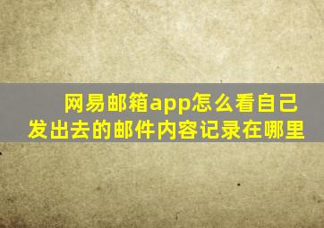 网易邮箱app怎么看自己发出去的邮件内容记录在哪里