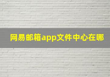 网易邮箱app文件中心在哪