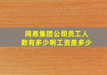 网易集团公司员工人数有多少啊工资是多少