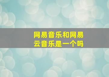 网易音乐和网易云音乐是一个吗