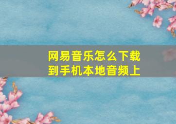 网易音乐怎么下载到手机本地音频上