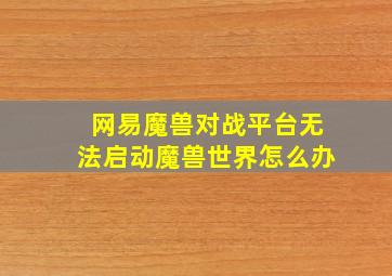 网易魔兽对战平台无法启动魔兽世界怎么办