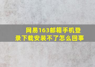 网易163邮箱手机登录下载安装不了怎么回事