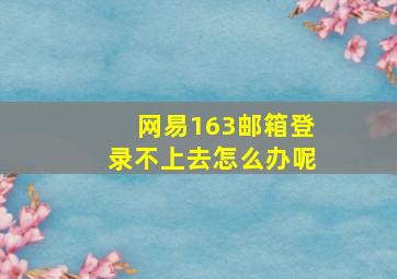 网易163邮箱登录不上去怎么办呢