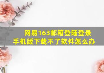 网易163邮箱登陆登录手机版下载不了软件怎么办