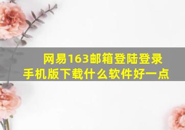 网易163邮箱登陆登录手机版下载什么软件好一点