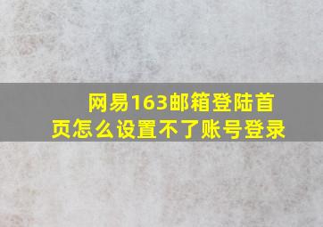 网易163邮箱登陆首页怎么设置不了账号登录