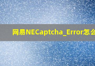 网易NECaptcha_Error怎么办