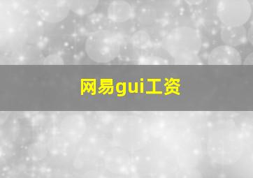 网易gui工资