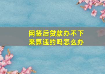 网签后贷款办不下来算违约吗怎么办