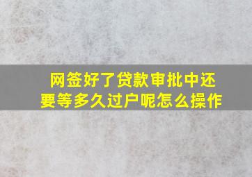 网签好了贷款审批中还要等多久过户呢怎么操作