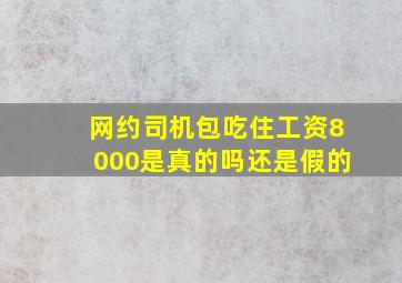 网约司机包吃住工资8000是真的吗还是假的