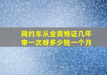 网约车从业资格证几年审一次呀多少钱一个月