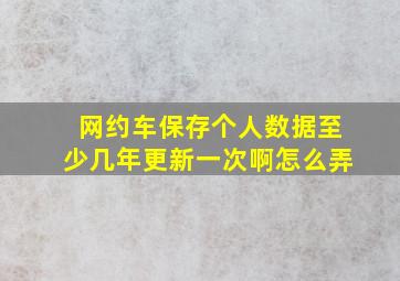 网约车保存个人数据至少几年更新一次啊怎么弄