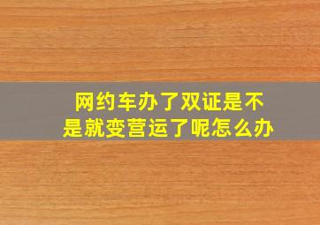 网约车办了双证是不是就变营运了呢怎么办