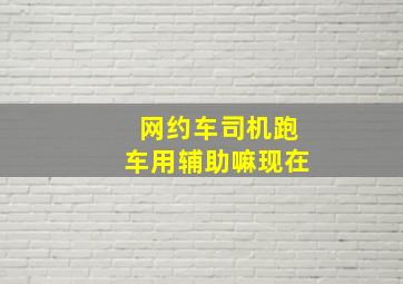 网约车司机跑车用辅助嘛现在