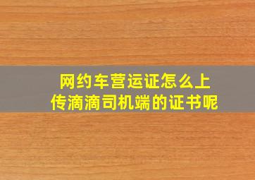 网约车营运证怎么上传滴滴司机端的证书呢