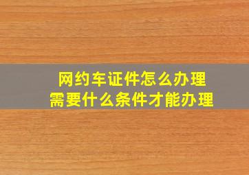 网约车证件怎么办理需要什么条件才能办理