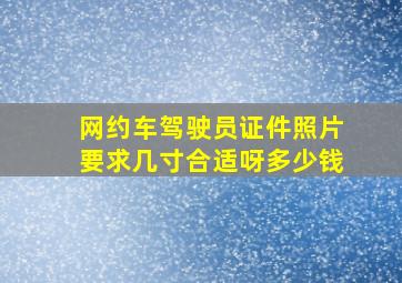 网约车驾驶员证件照片要求几寸合适呀多少钱