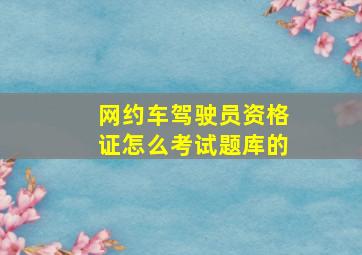 网约车驾驶员资格证怎么考试题库的