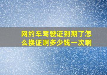 网约车驾驶证到期了怎么换证啊多少钱一次啊