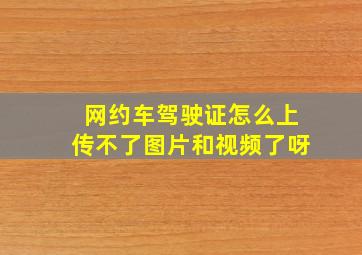 网约车驾驶证怎么上传不了图片和视频了呀