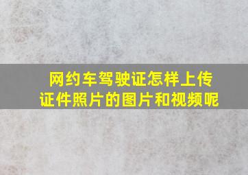 网约车驾驶证怎样上传证件照片的图片和视频呢