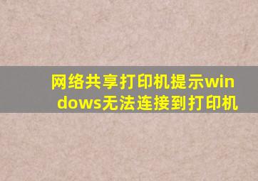 网络共享打印机提示windows无法连接到打印机