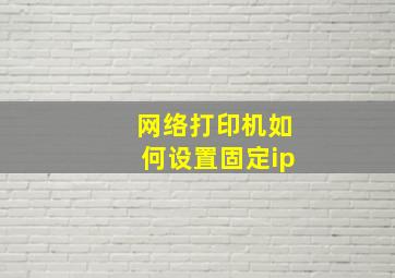 网络打印机如何设置固定ip